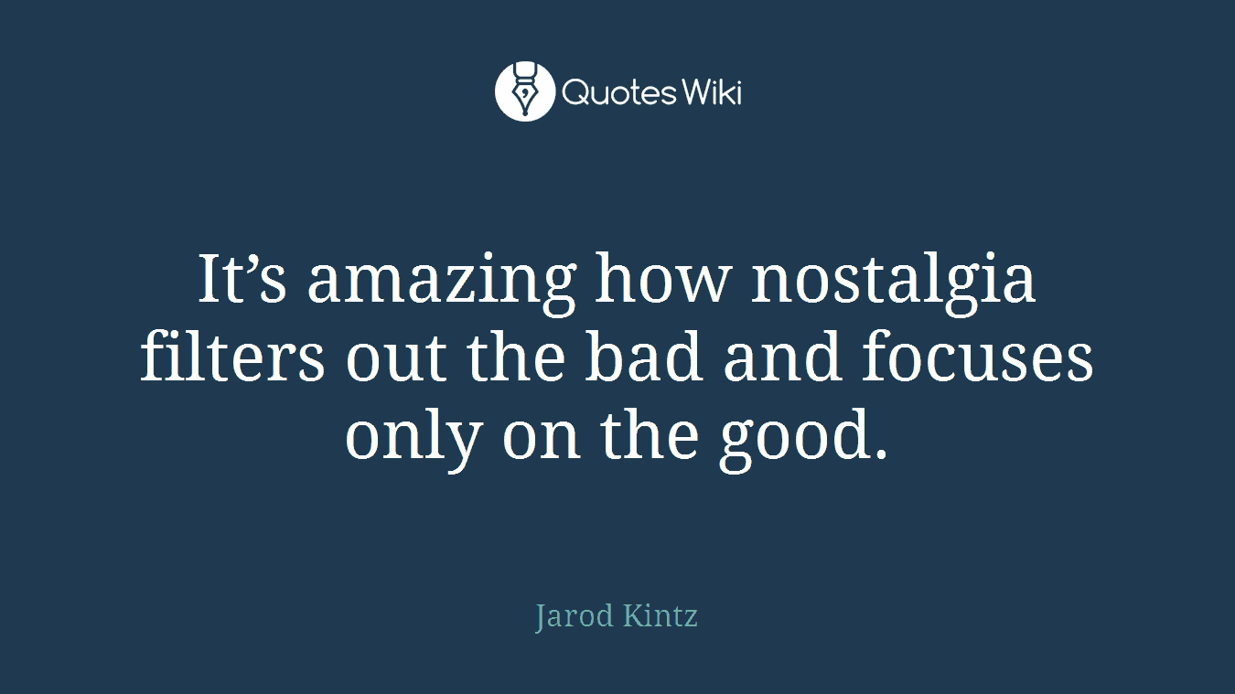 It’s amazing how nostalgia filters out the bad and focuses only on the good.