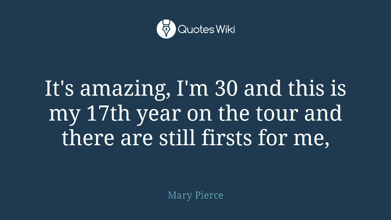 It's amazing, I'm 30 and this is my 17th year on the tour and there are still firsts for me,