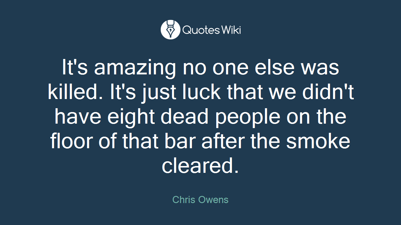 It's amazing no one else was killed. It's just luck that we didn't have eight dead people on the floor of that bar after the smoke cleared.