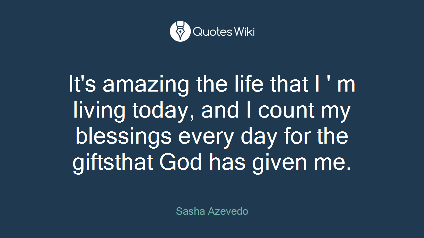 It's amazing the life that I ' m living today, and I count my blessings every day for the giftsthat God has given me.