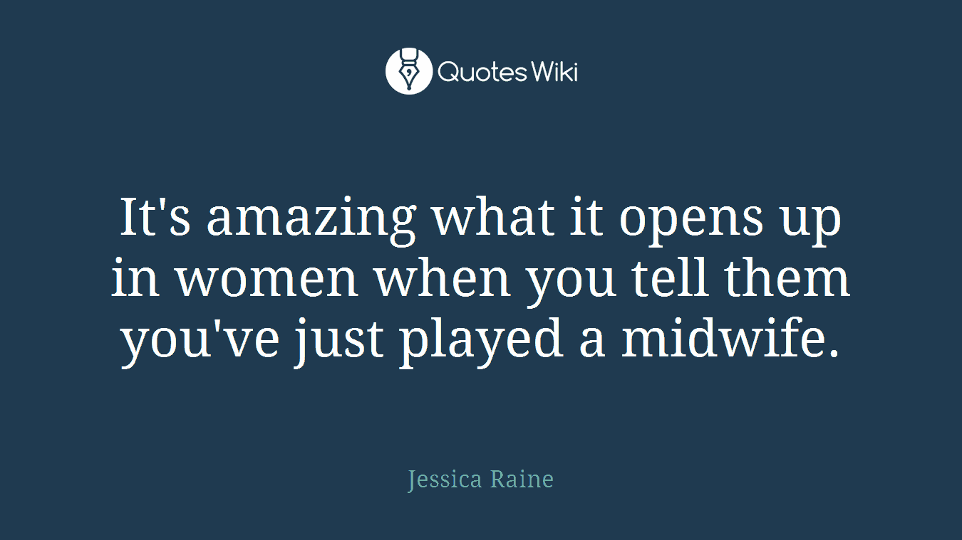 It's amazing what it opens up in women when you tell them you've just played a midwife.
