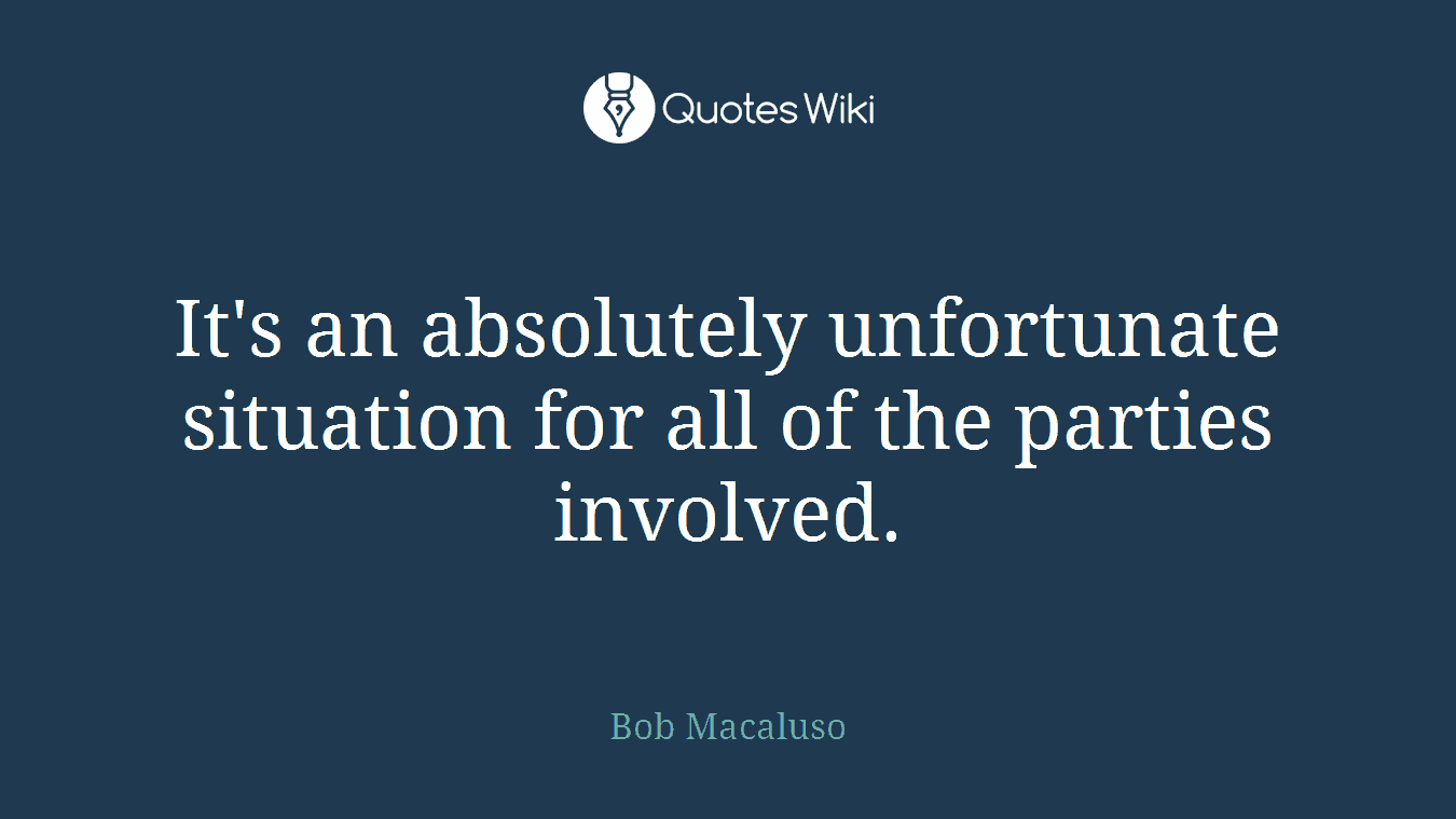 It's an absolutely unfortunate situation for all of the parties involved.