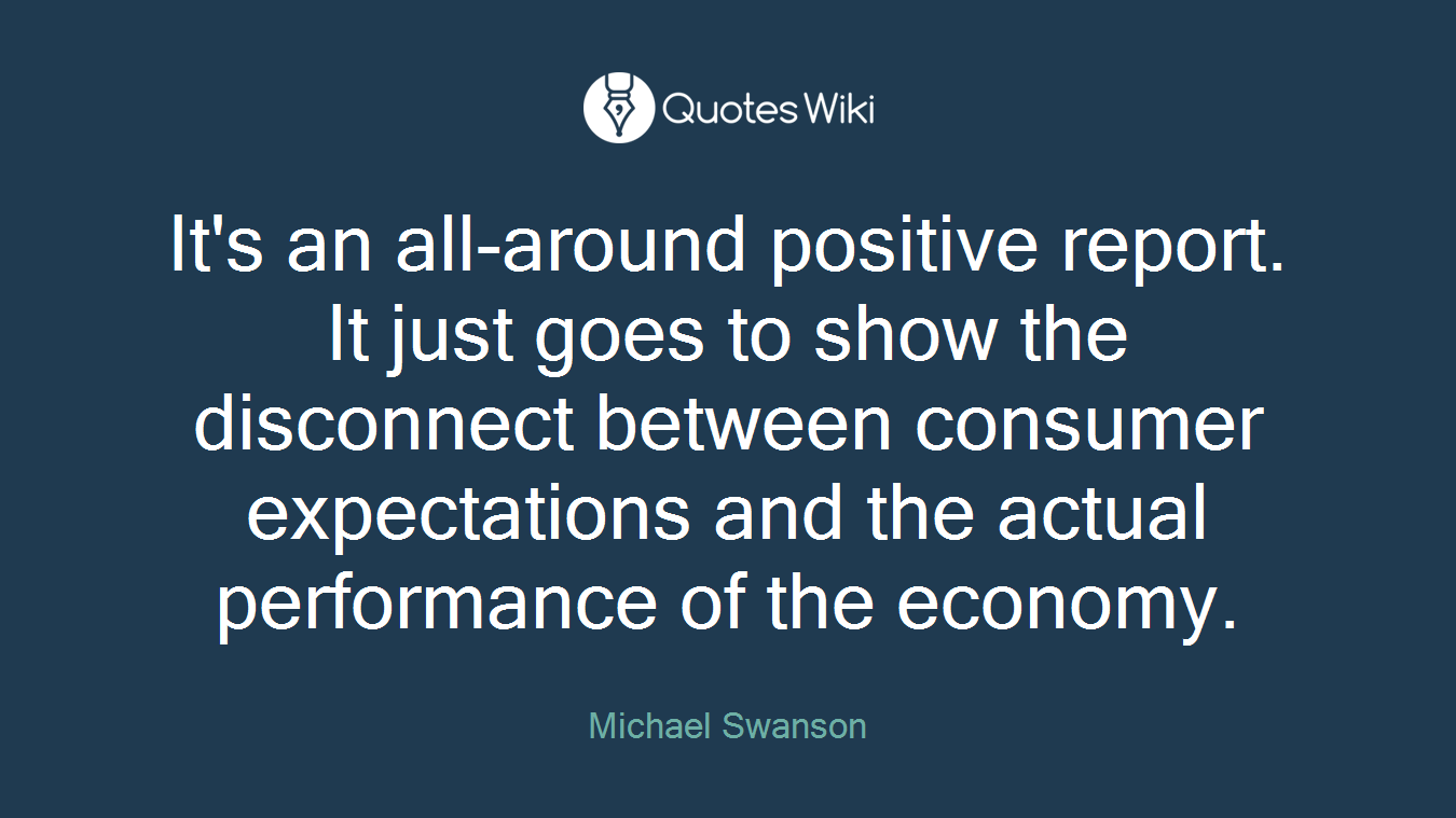 It's an all-around positive report. It just goes to show the disconnect between consumer expectations and the actual performance of the economy.