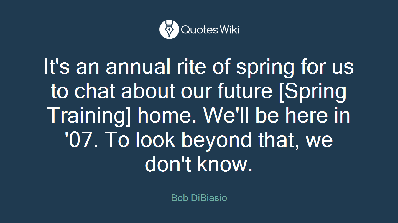 It's an annual rite of spring for us to chat about our future [Spring Training] home. We'll be here in '07. To look beyond that, we don't know.