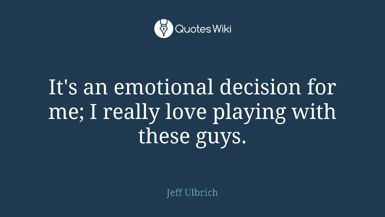 It's an emotional decision for me; I really love playing with these guys.