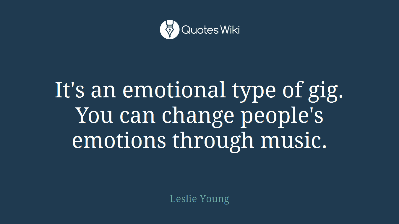 It's an emotional type of gig. You can change people's emotions through music.