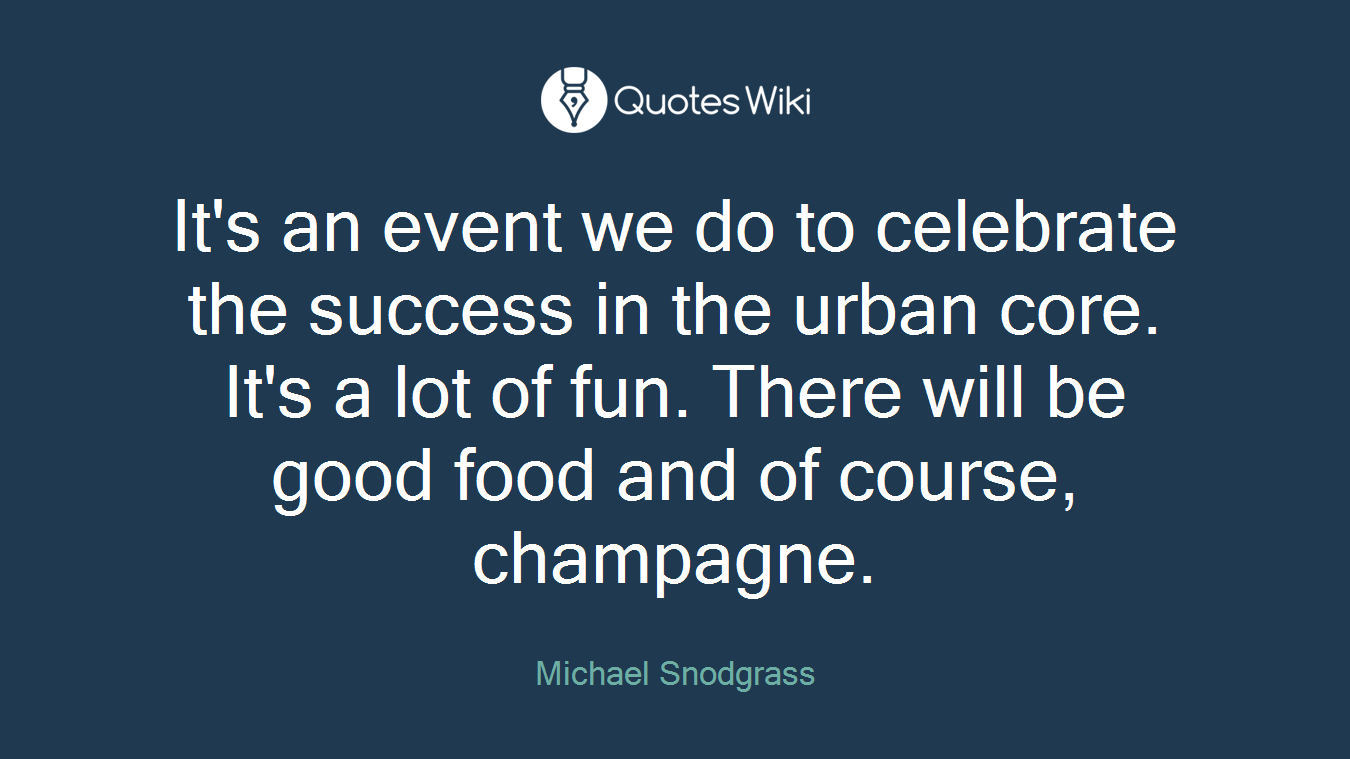 It's an event we do to celebrate the success in the urban core. It's a lot of fun. There will be good food and of course, champagne.