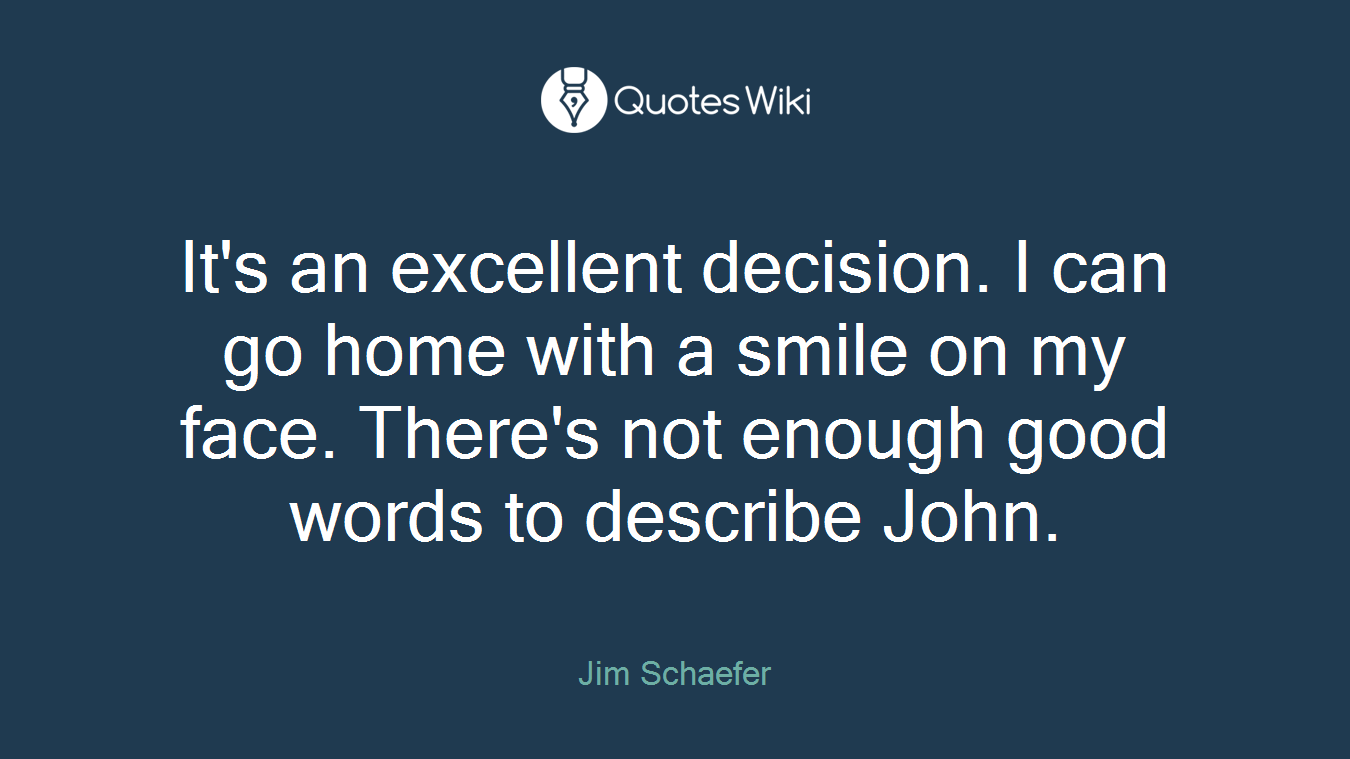 It's an excellent decision. I can go home with a smile on my face. There's not enough good words to describe John.