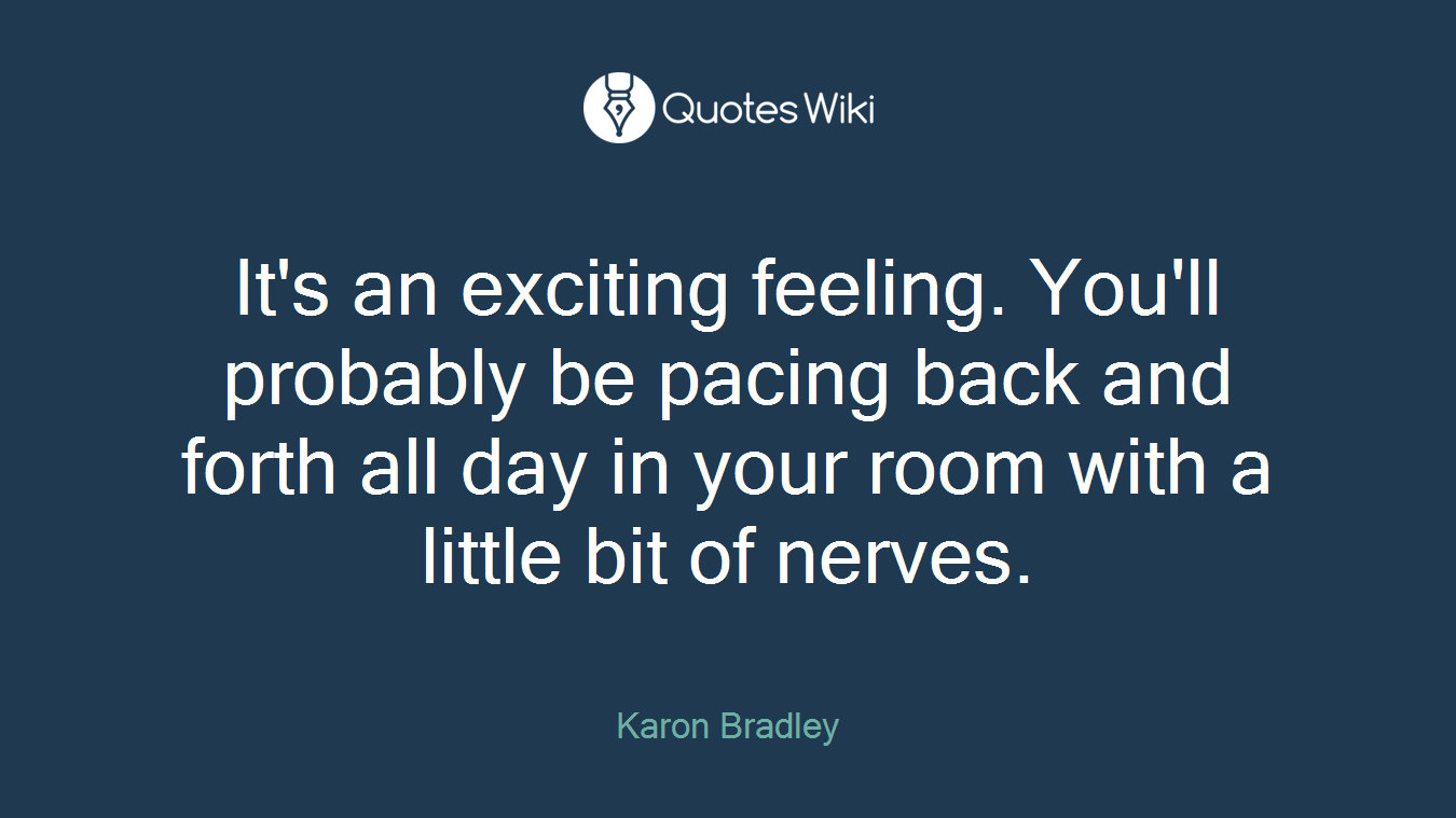 It's an exciting feeling. You'll probably be pacing back and forth all day in your room with a little bit of nerves.