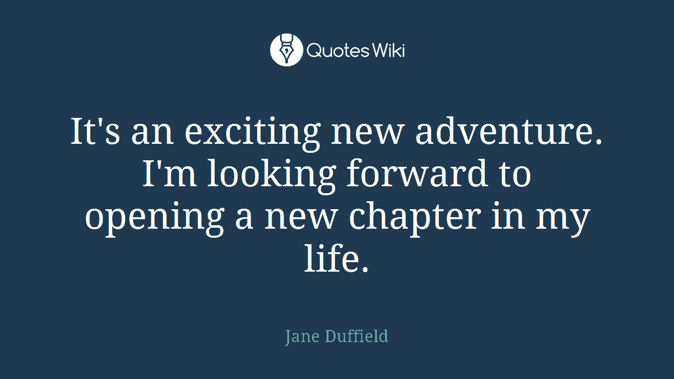 It's an exciting new adventure. I'm looking forward to opening a new chapter in my life.
