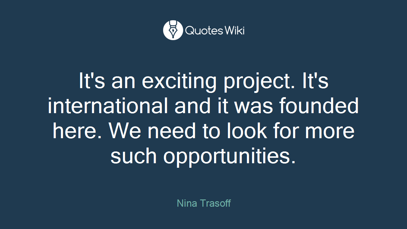 It's an exciting project. It's international and it was founded here. We need to look for more such opportunities.