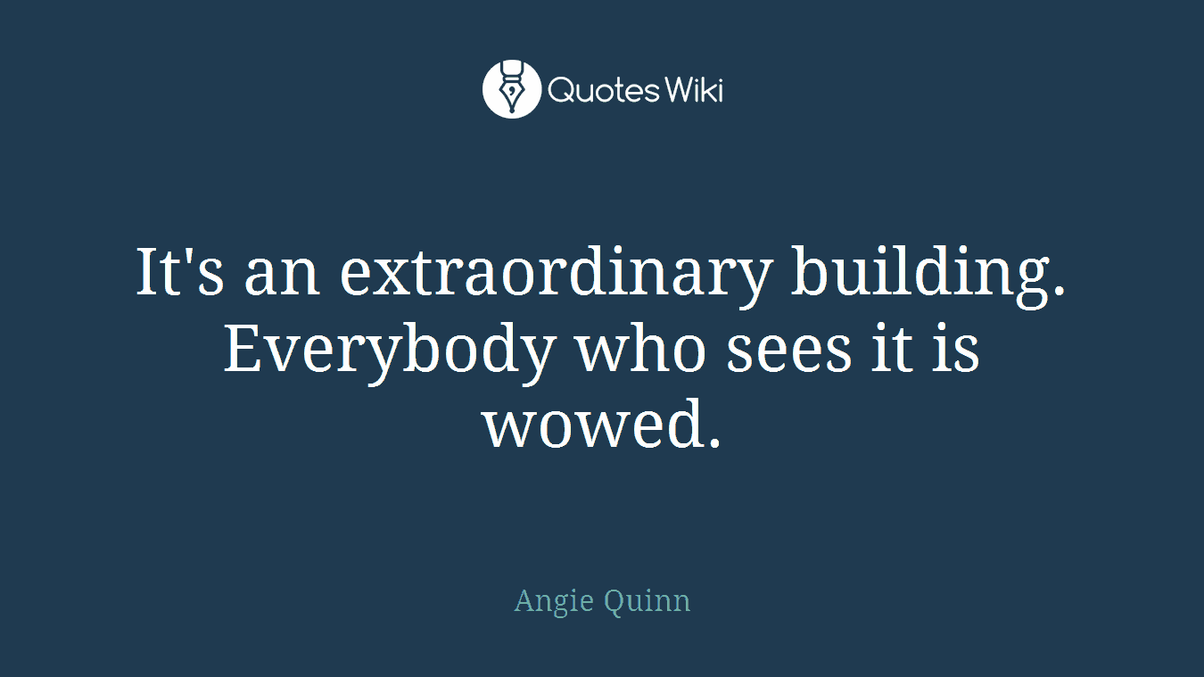 It's an extraordinary building. Everybody who sees it is wowed.