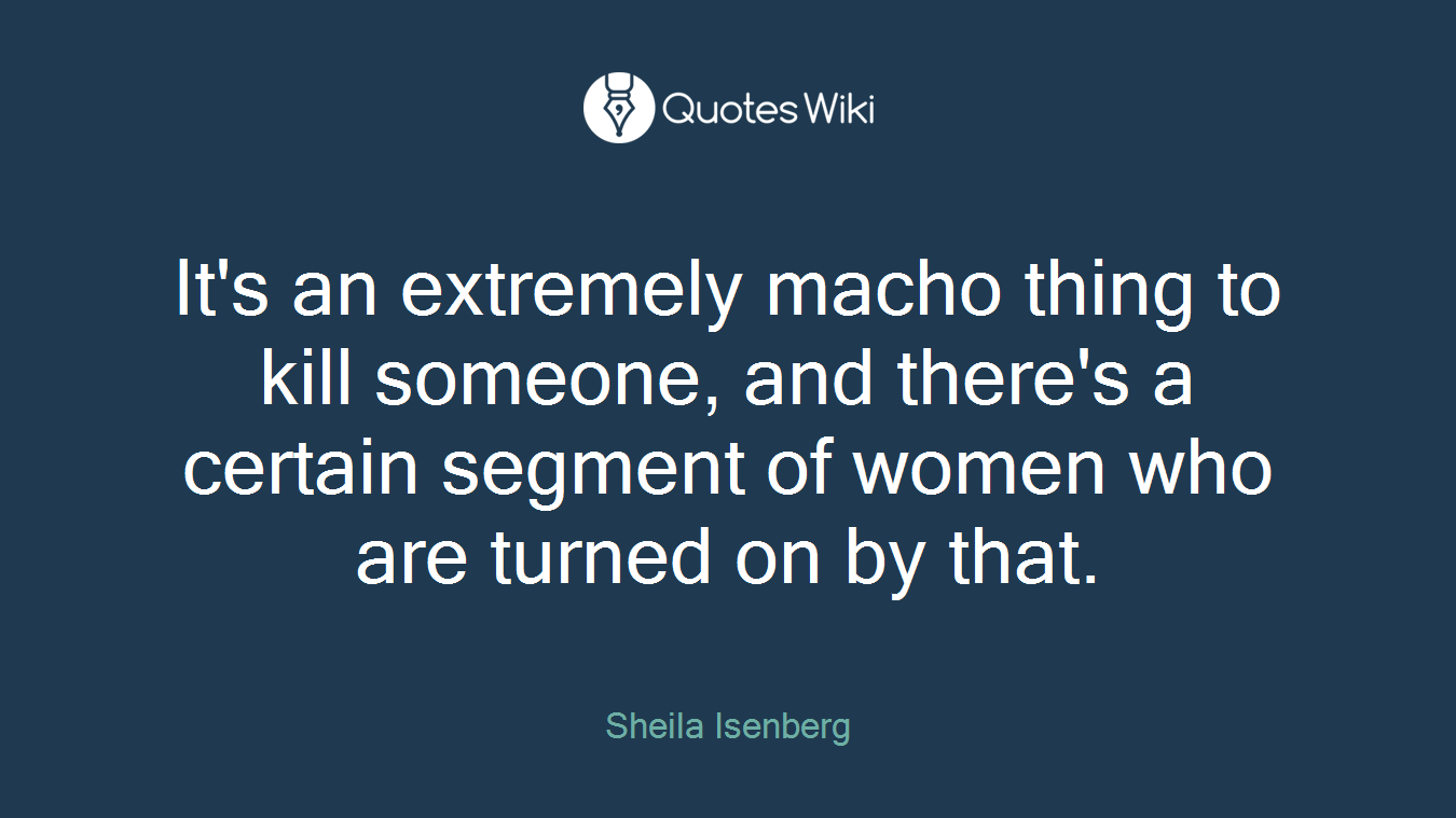 It's an extremely macho thing to kill someone, and there's a certain segment of women who are turned on by that.