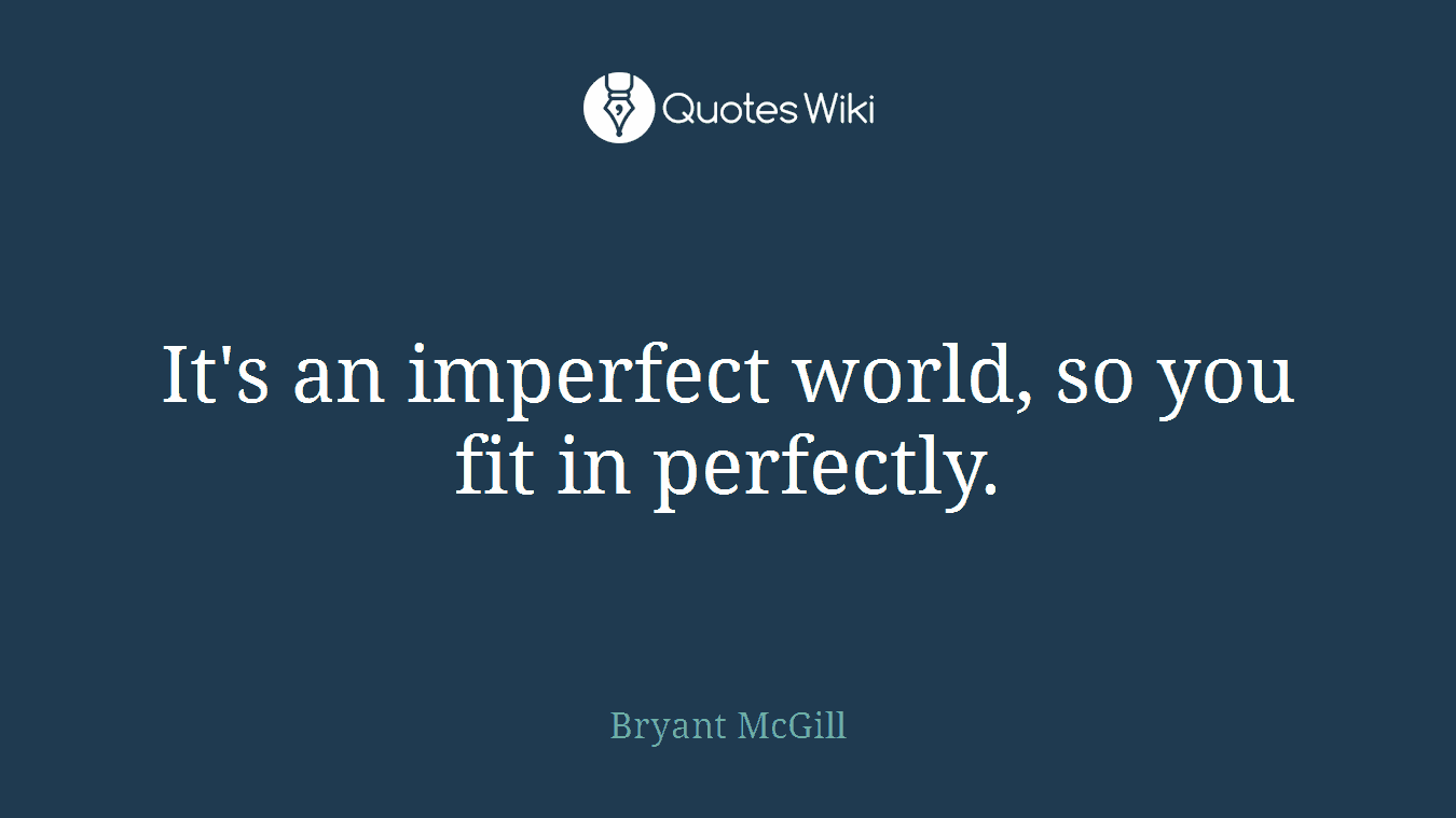 It's an imperfect world, so you fit in perfectly.
