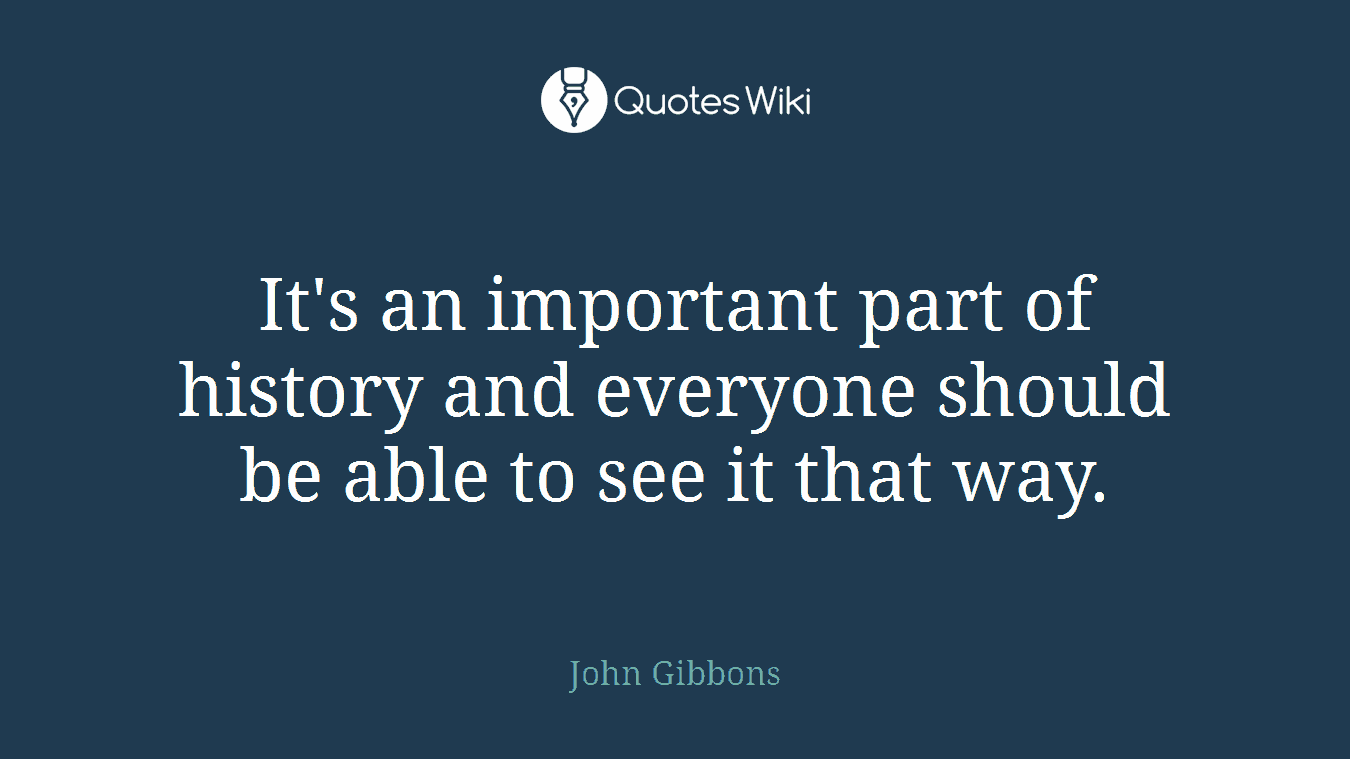 It's an important part of history and everyone should be able to see it that way.