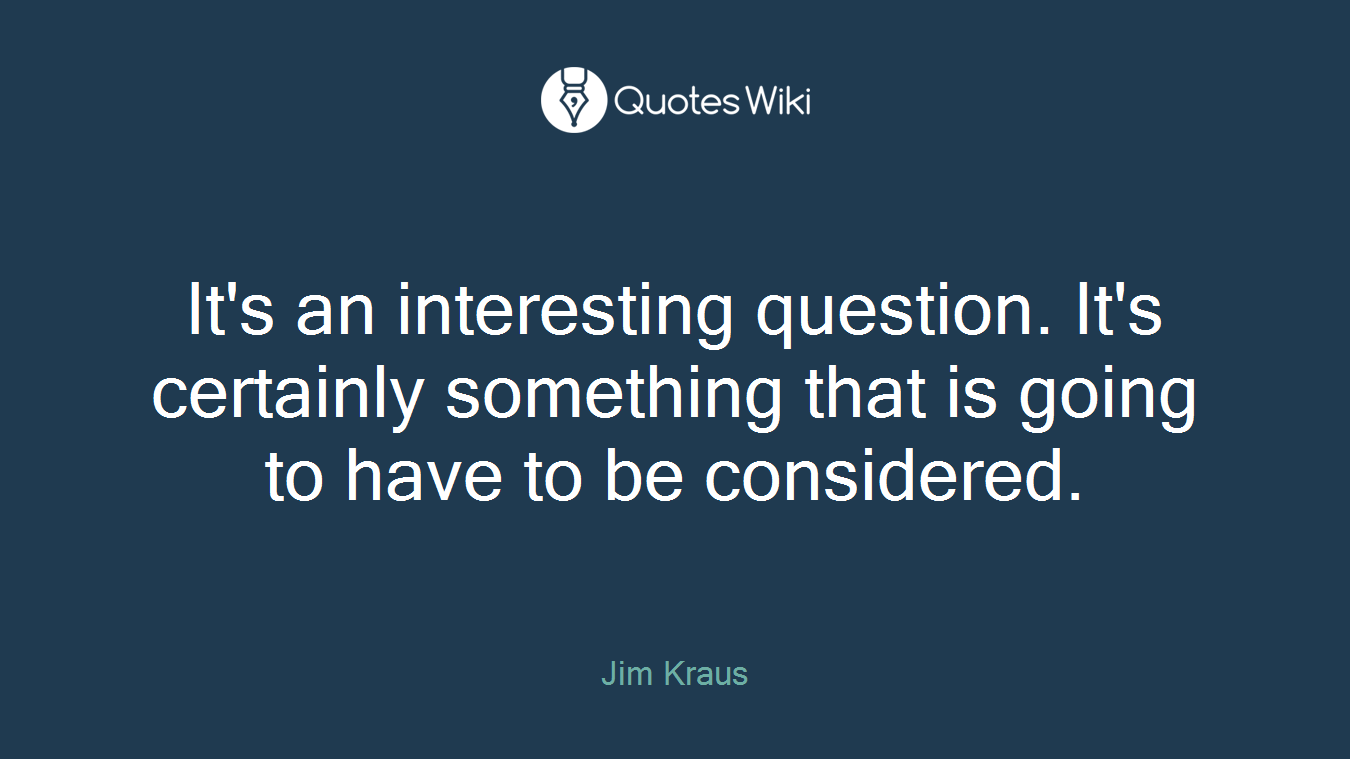 It's an interesting question. It's certainly something that is going to have to be considered.