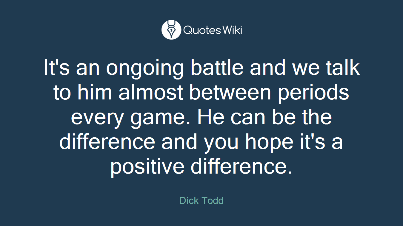 It's an ongoing battle and we talk to him almost between periods every game. He can be the difference and you hope it's a positive difference.