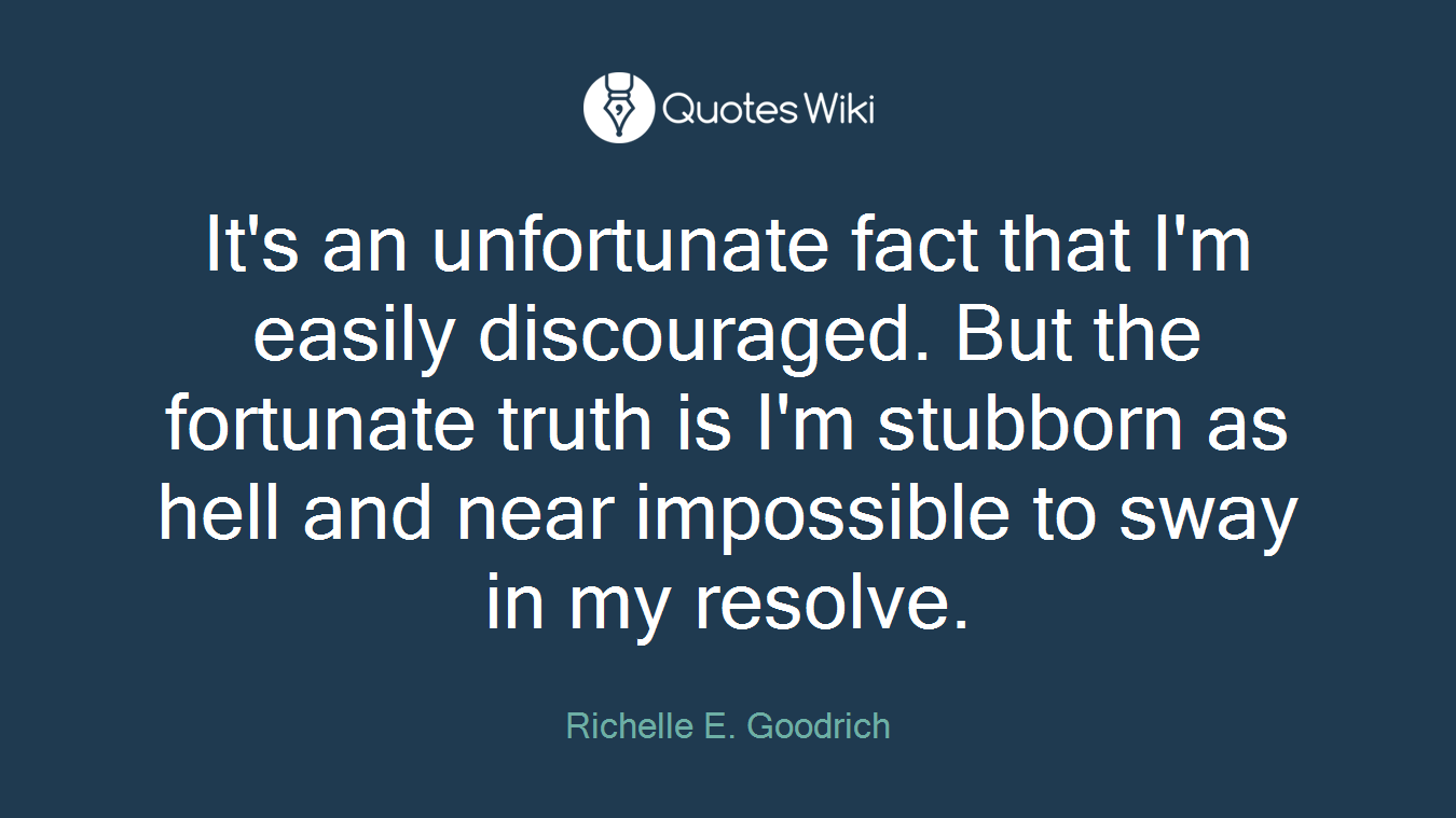 It's an unfortunate fact that I'm easily discouraged. But the fortunate truth is I'm stubborn as hell and near impossible to sway in my resolve.