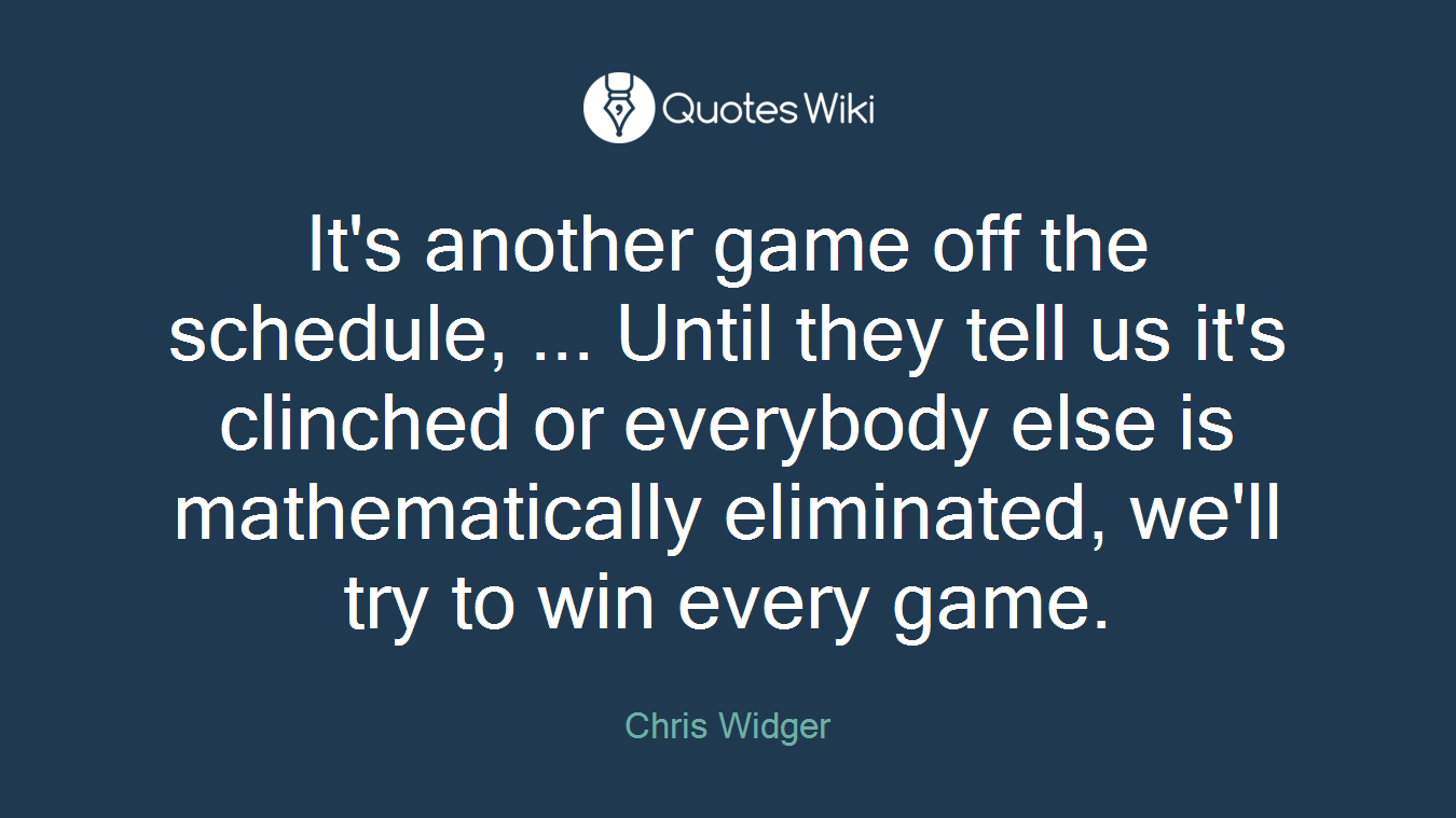 It's another game off the schedule, ... Until they tell us it's clinched or everybody else is mathematically eliminated, we'll try to win every game.