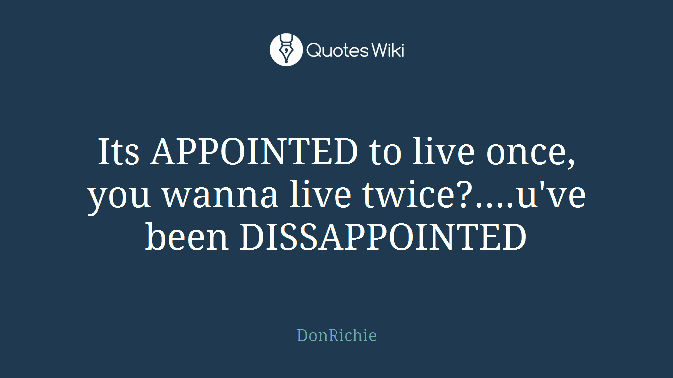 Its APPOINTED to live once, you wanna live twice?....u've been DISSAPPOINTED