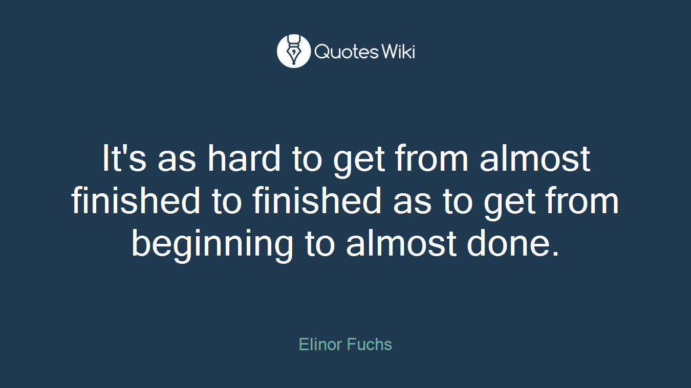 It's as hard to get from almost finished to finished as to get from beginning to almost done.