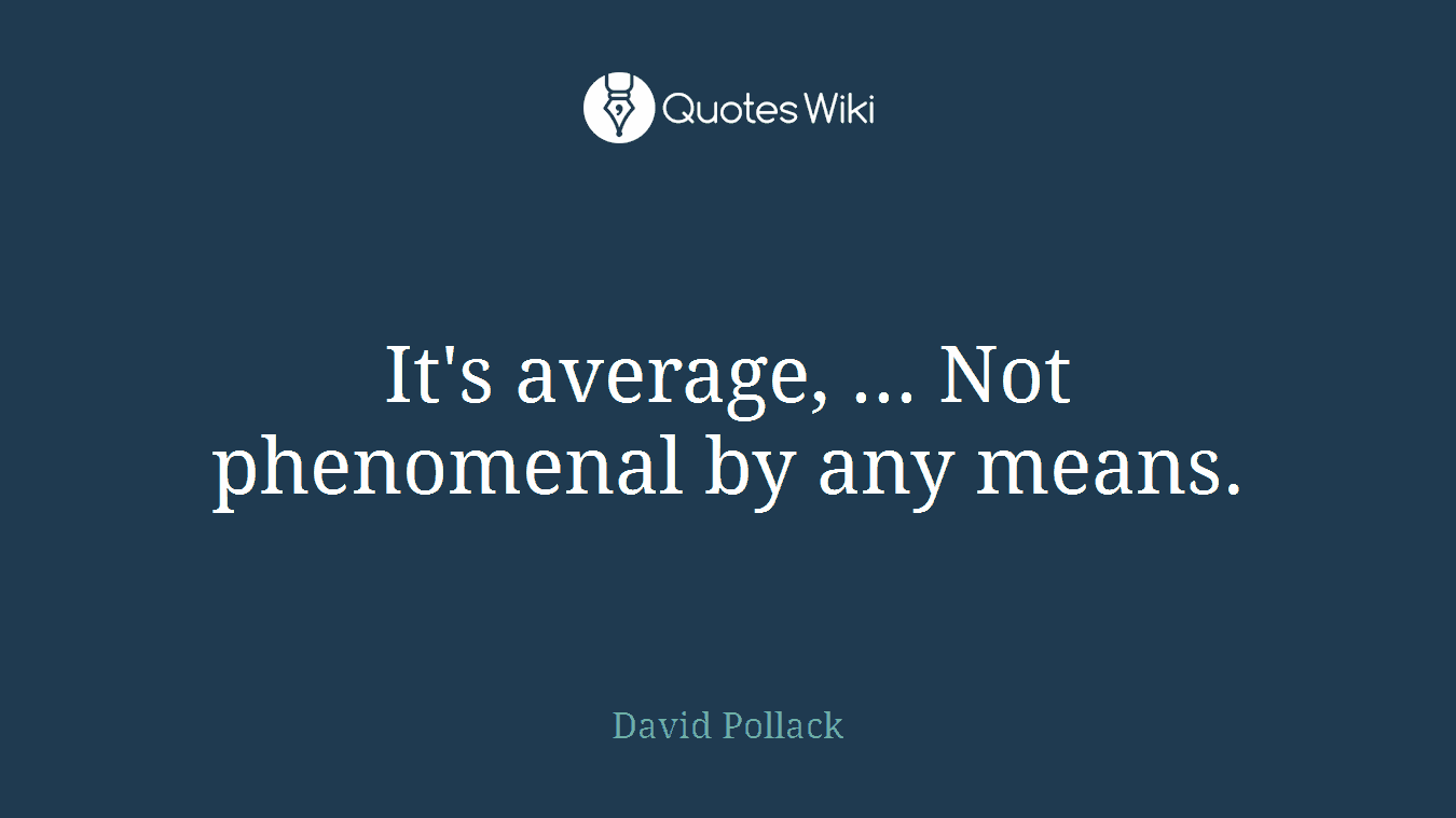 It's average, ... Not phenomenal by any means.