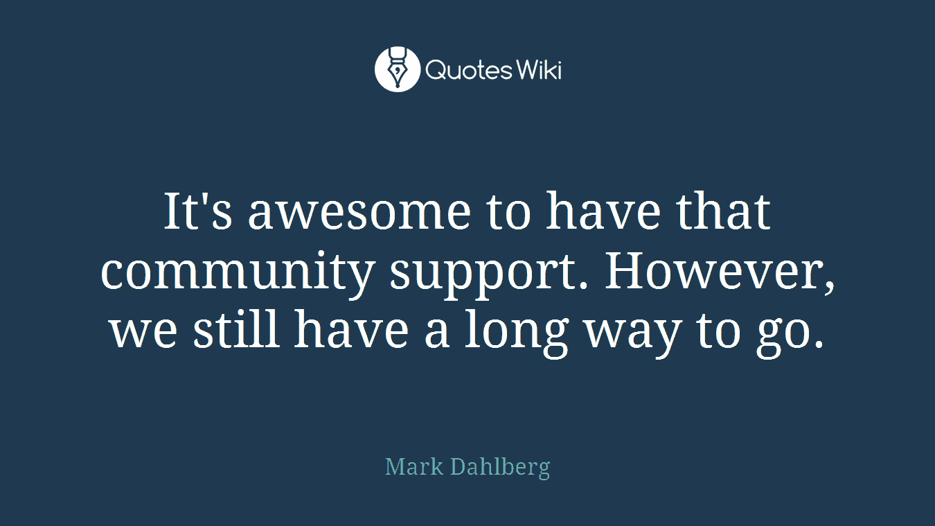 It's awesome to have that community support. However, we still have a long way to go.