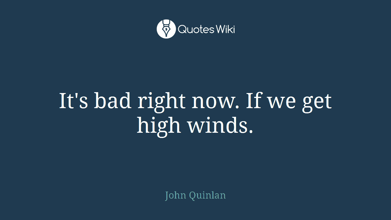 It's bad right now. If we get high winds.