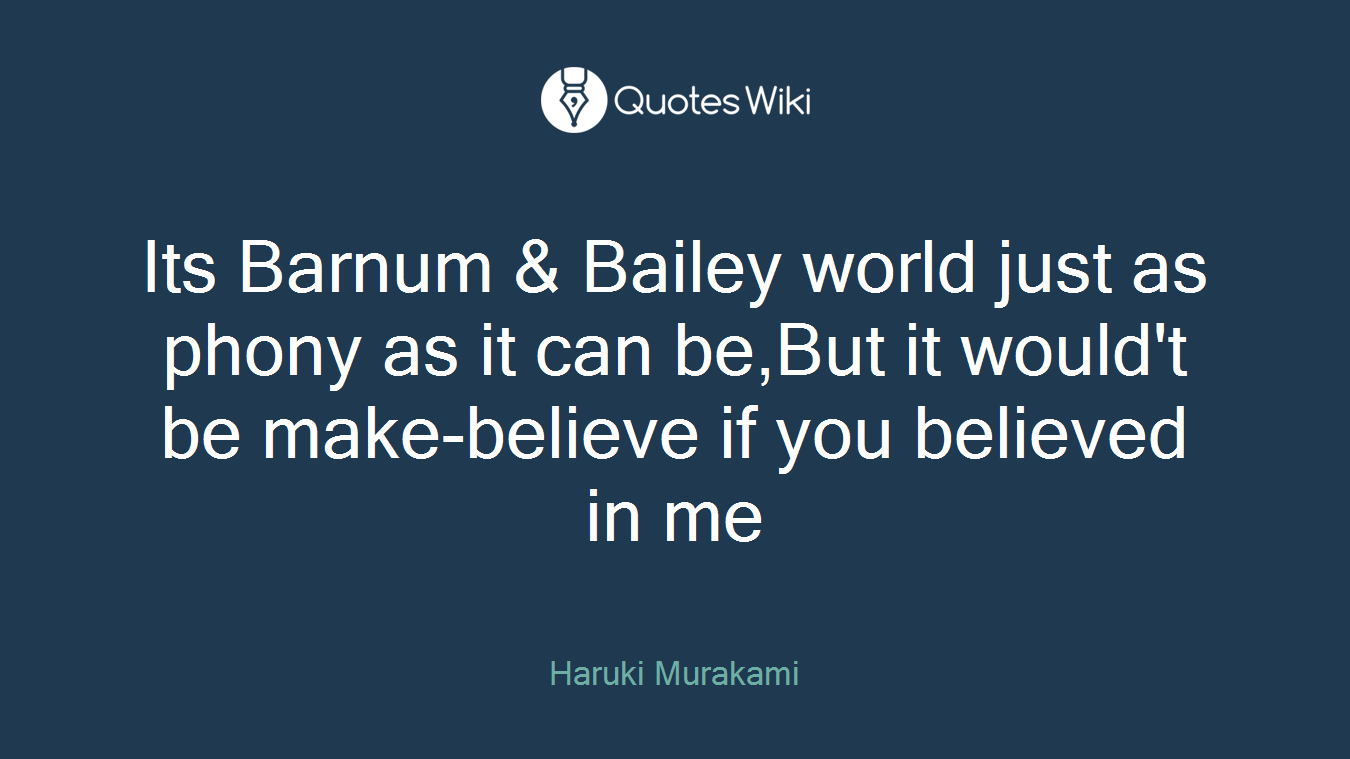 Its Barnum & Bailey world just as phony as it can be,But it would't be make-believe if you believed in me