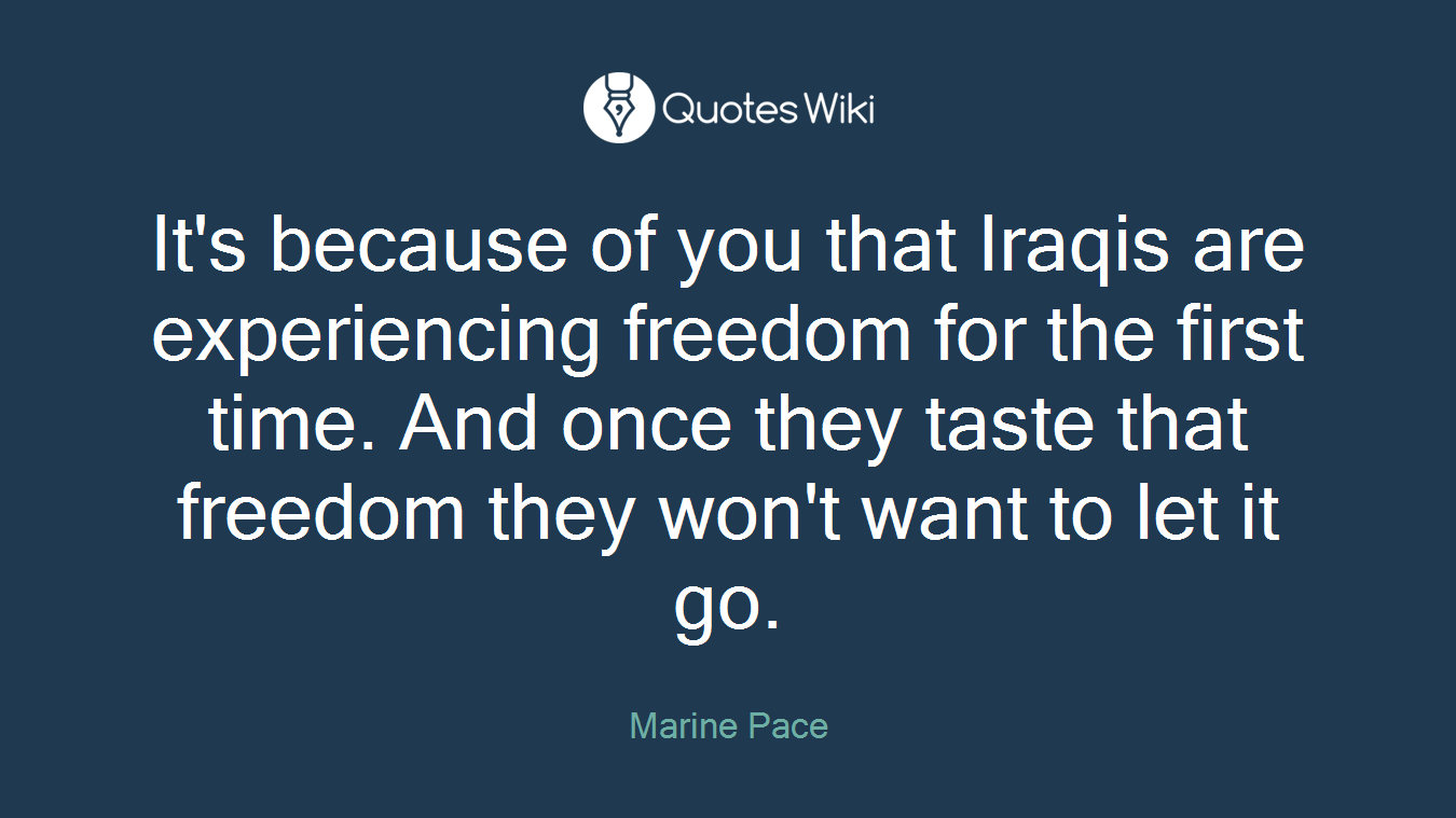 It's because of you that Iraqis are experiencing freedom for the first time. And once they taste that freedom they won't want to let it go.