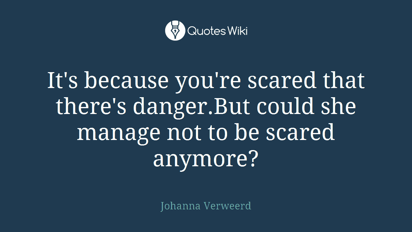 It's because you're scared that there's danger.But could she manage not to be scared anymore?