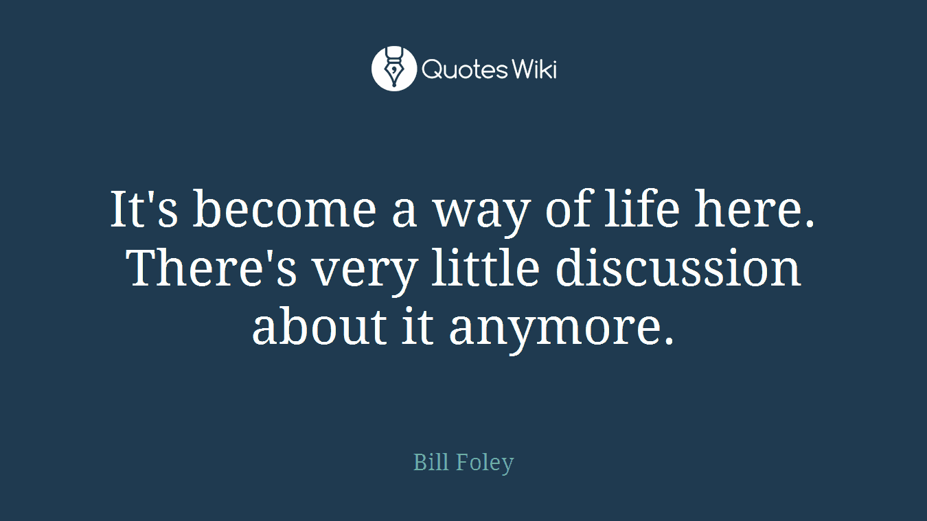 It's become a way of life here. There's very little discussion about it anymore.