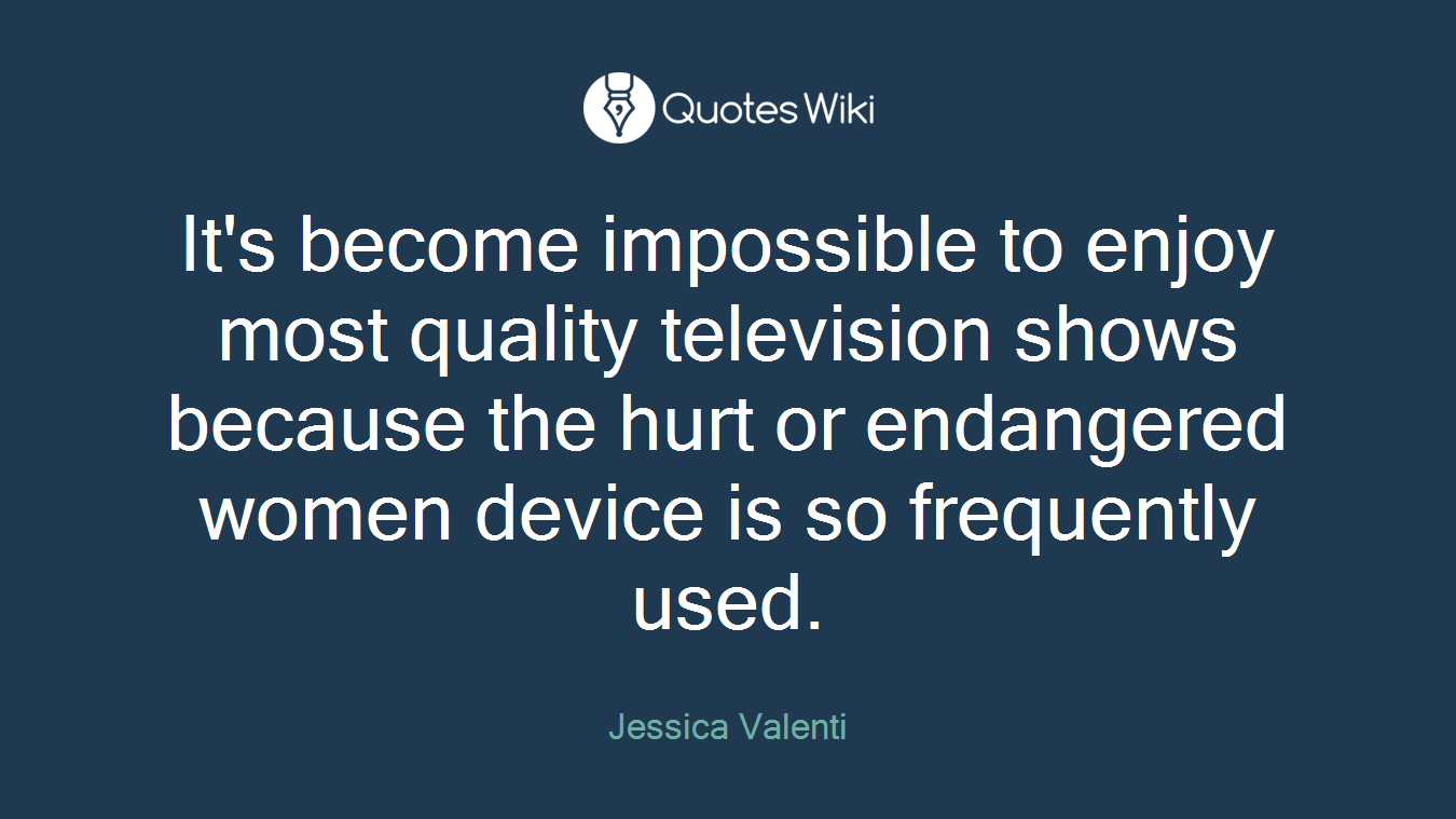 It's become impossible to enjoy most quality television shows because the hurt or endangered women device is so frequently used.
