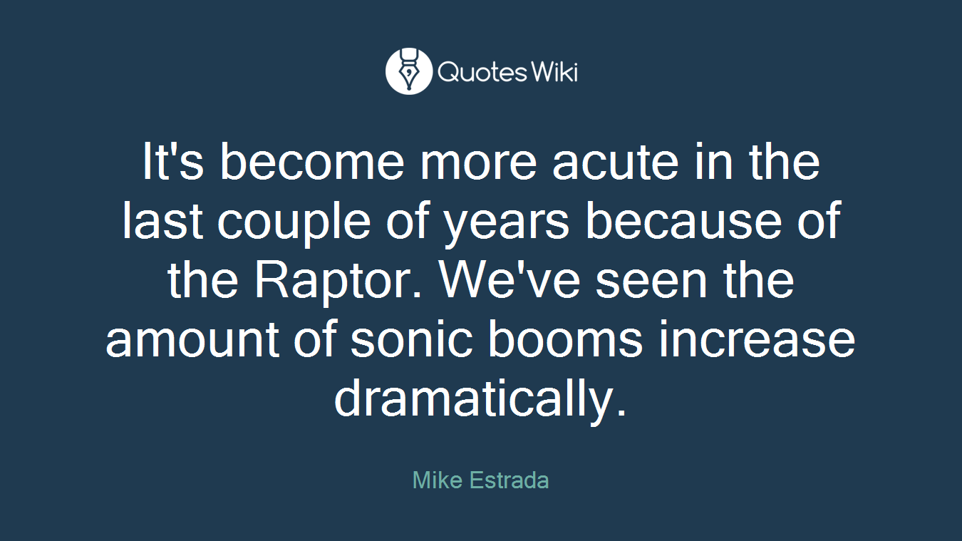 It's become more acute in the last couple of years because of the Raptor. We've seen the amount of sonic booms increase dramatically.