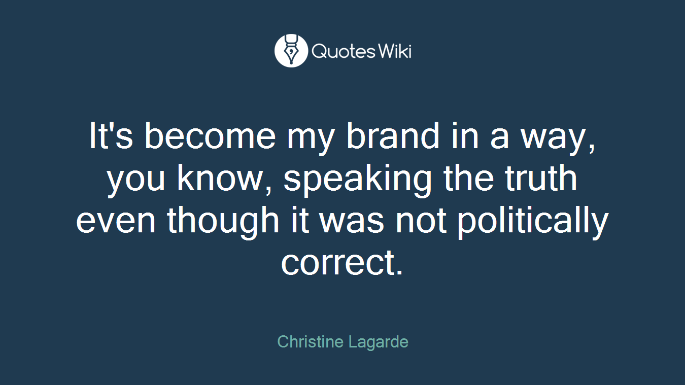 It's become my brand in a way, you know, speaking the truth even though it was not politically correct.