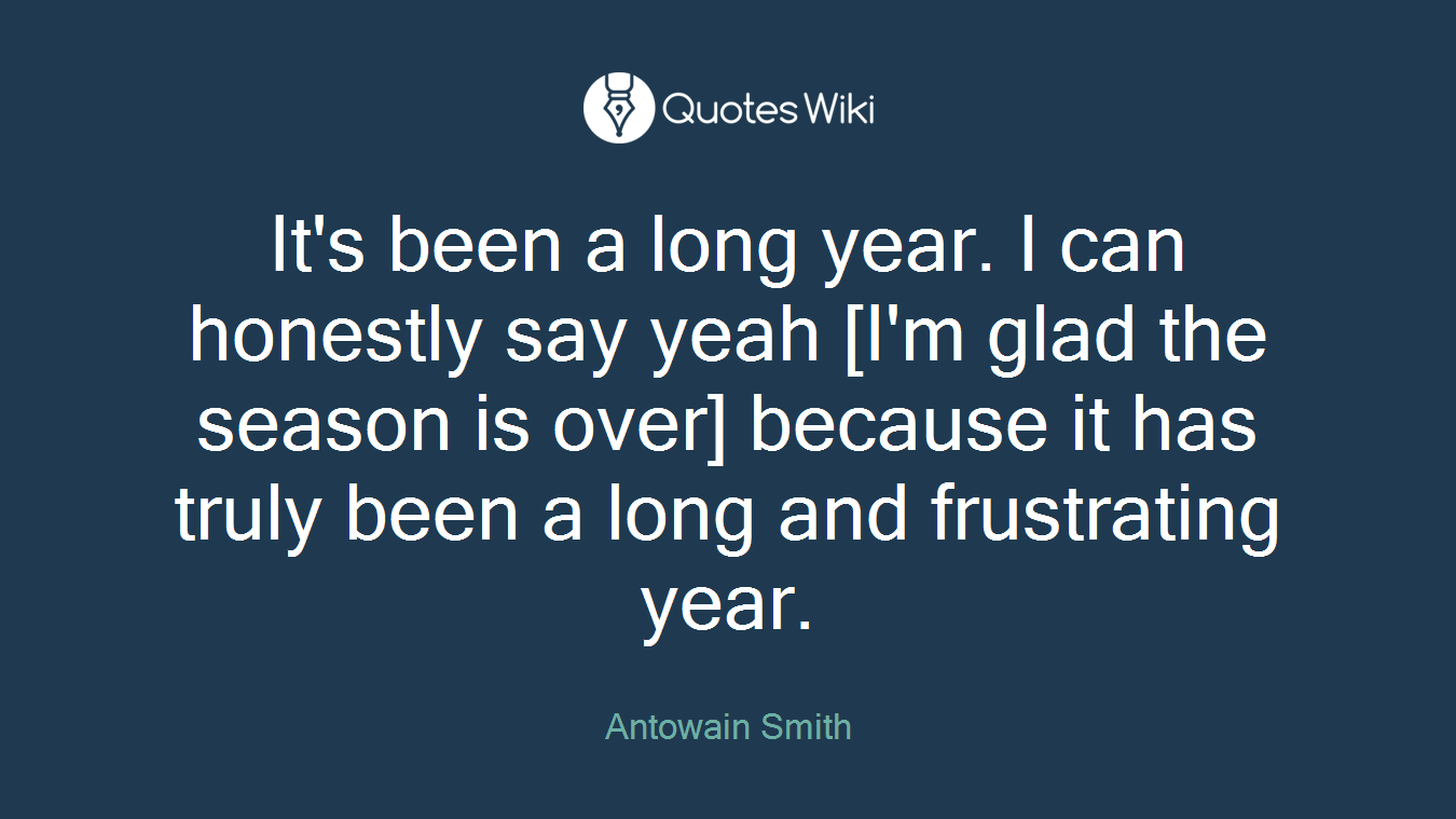 It's been a long year. I can honestly say yeah [I'm glad the season is over] because it has truly been a long and frustrating year.