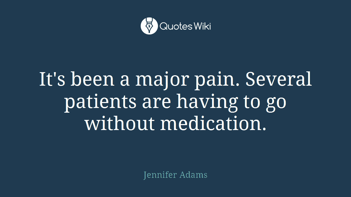 It's been a major pain. Several patients are having to go without medication.