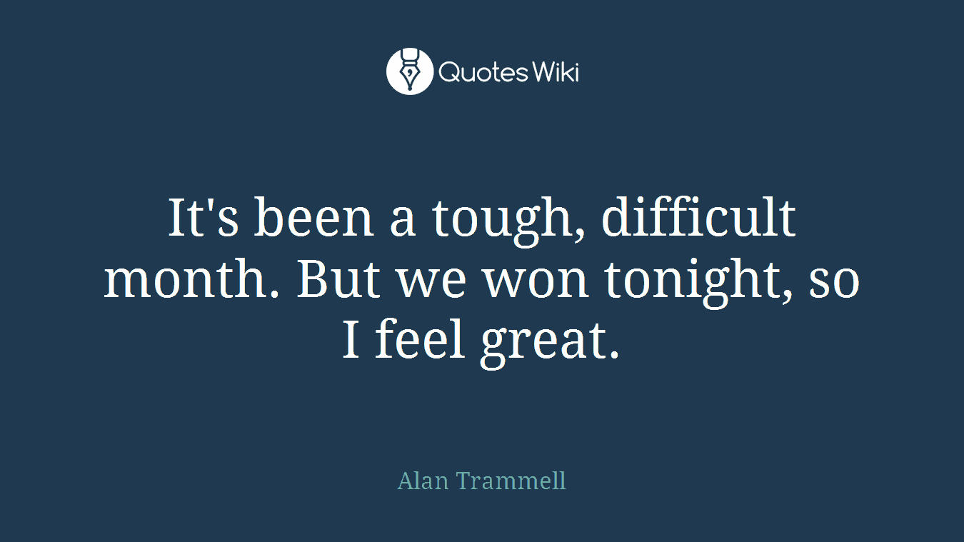 It's been a tough, difficult month. But we won tonight, so I feel great.