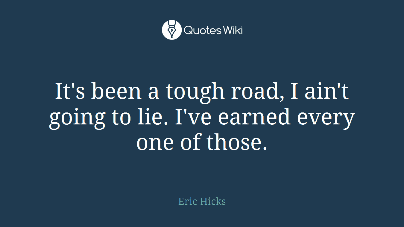 It's been a tough road, I ain't going to lie. I've earned every one of those.