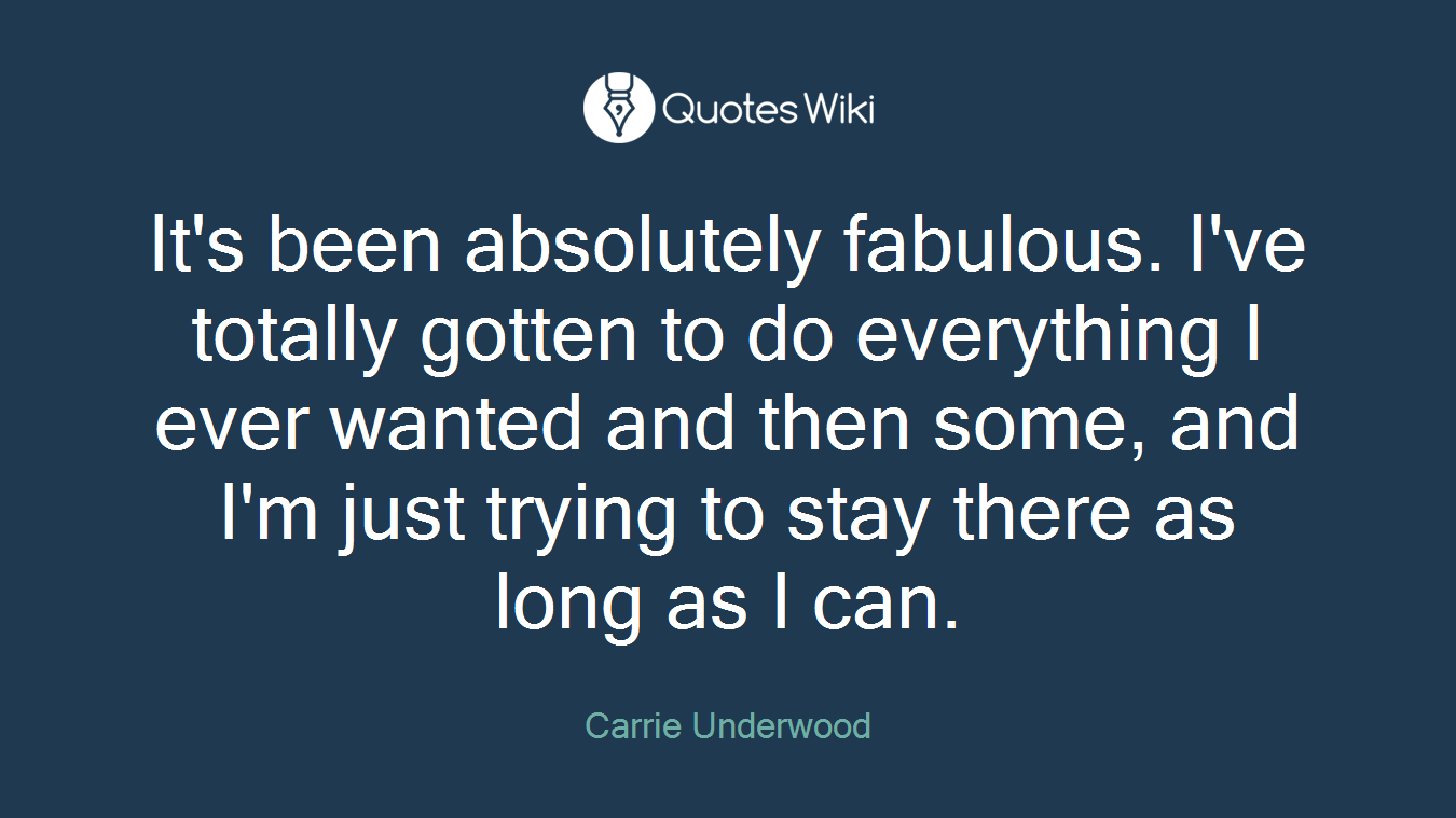 It's been absolutely fabulous. I've totally gotten to do everything I ever wanted and then some, and I'm just trying to stay there as long as I can.