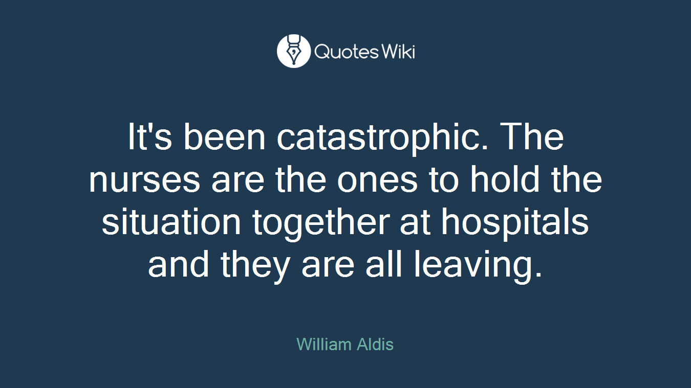 It's been catastrophic. The nurses are the ones to hold the situation together at hospitals and they are all leaving.