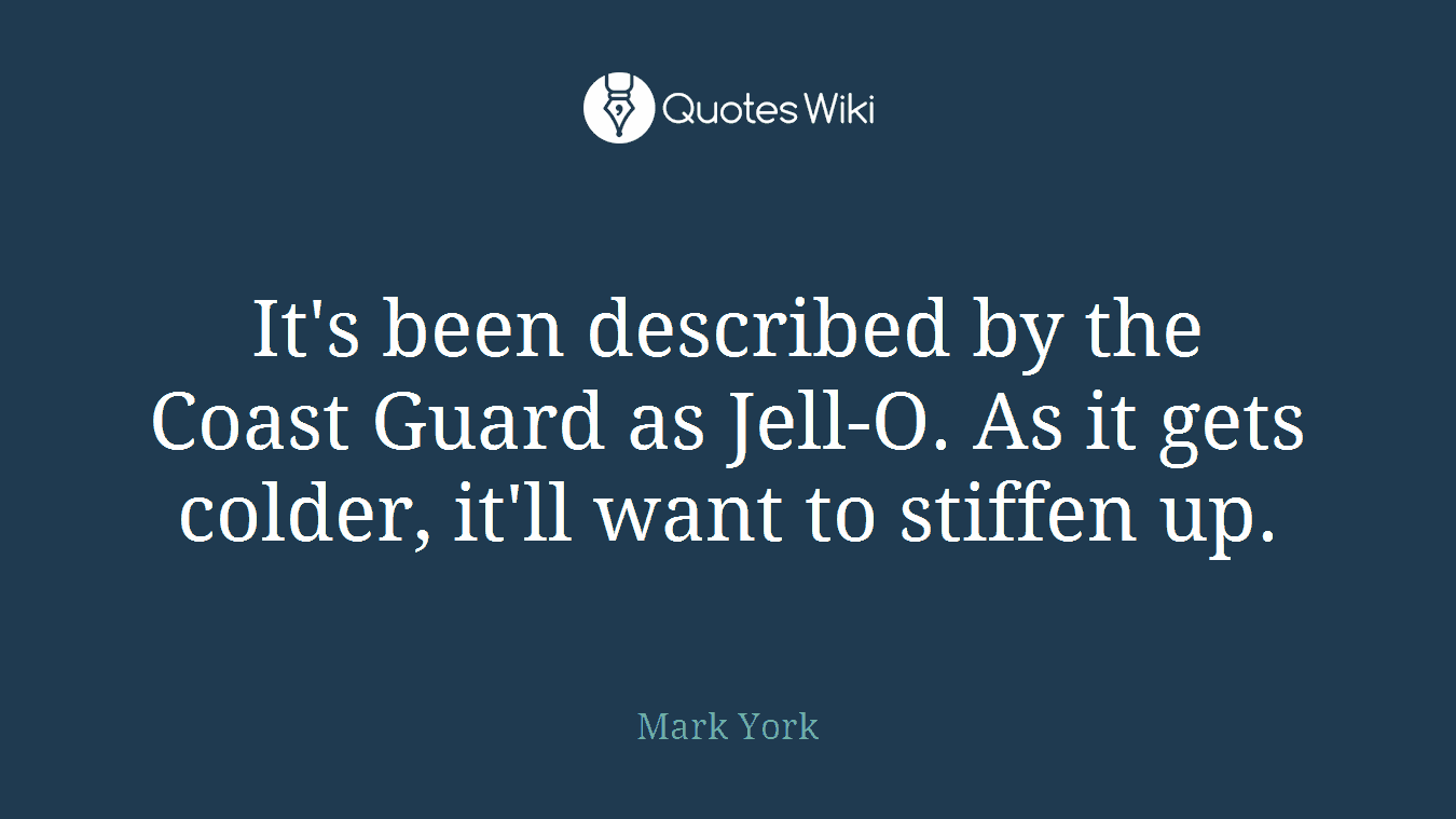 It's been described by the Coast Guard as Jell-O. As it gets colder, it'll want to stiffen up.