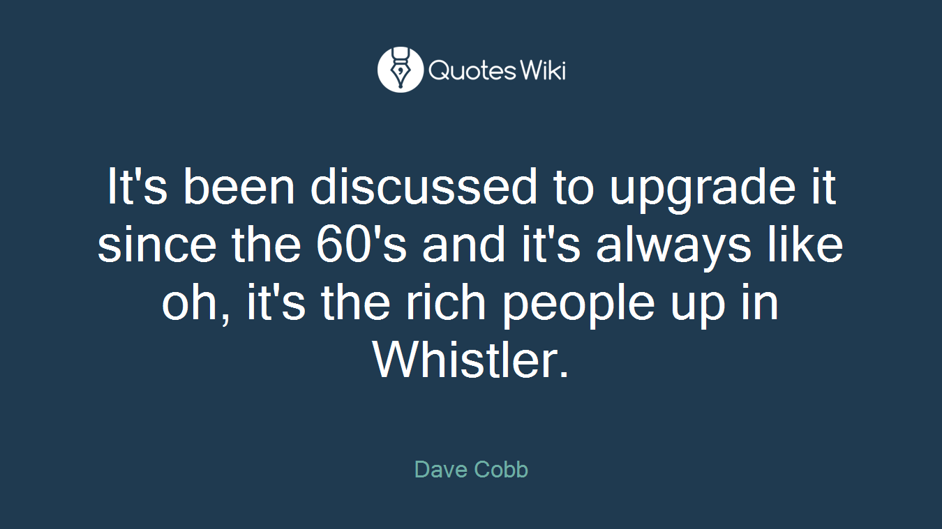 It's been discussed to upgrade it since the 60's and it's always like oh, it's the rich people up in Whistler.