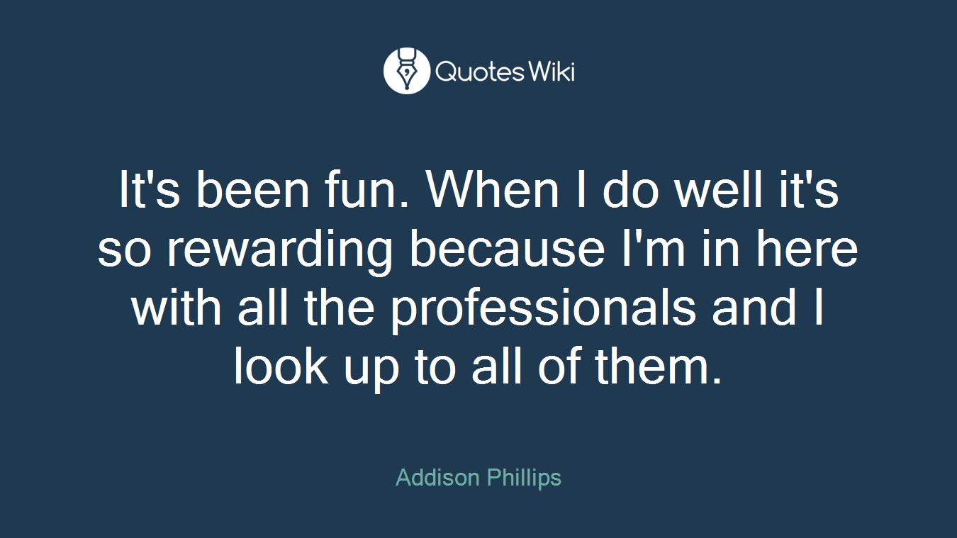 It's been fun. When I do well it's so rewarding because I'm in here with all the professionals and I look up to all of them.