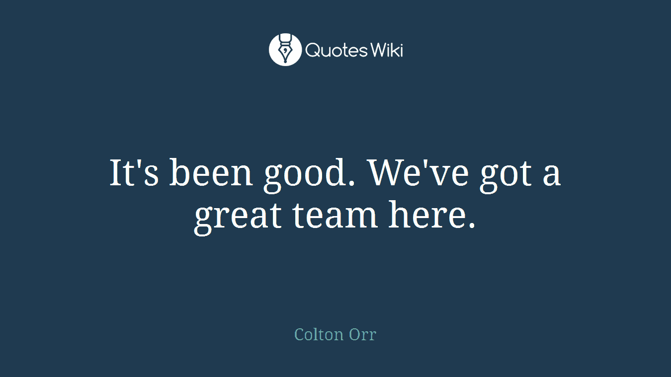 It's been good. We've got a great team here.