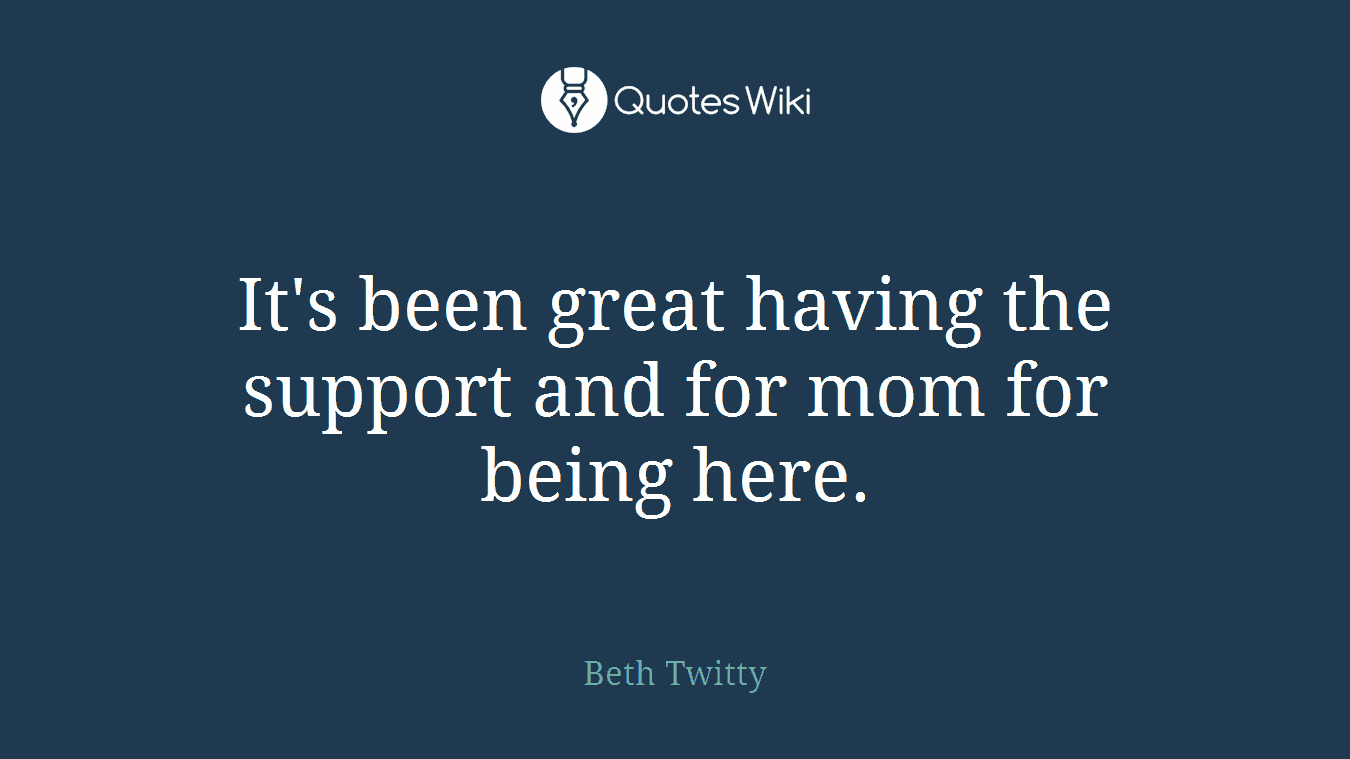 It's been great having the support and for mom for being here.