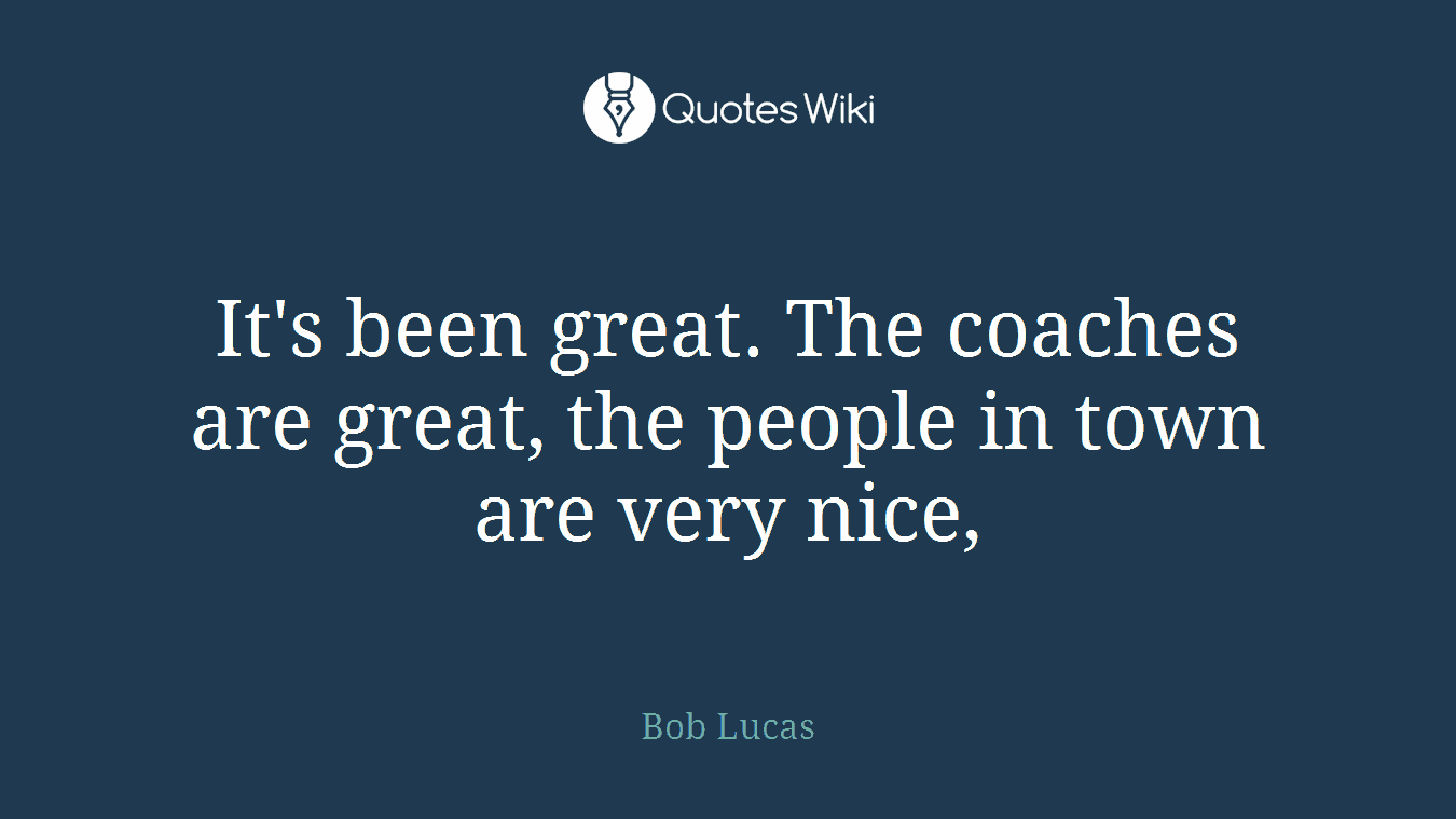 It's been great. The coaches are great, the people in town are very nice,