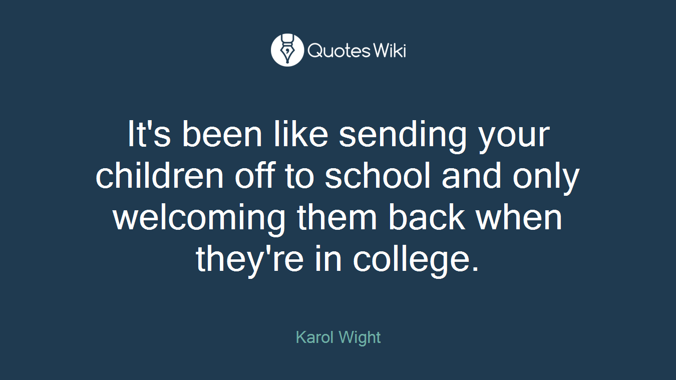 It's been like sending your children off to school and only welcoming them back when they're in college.