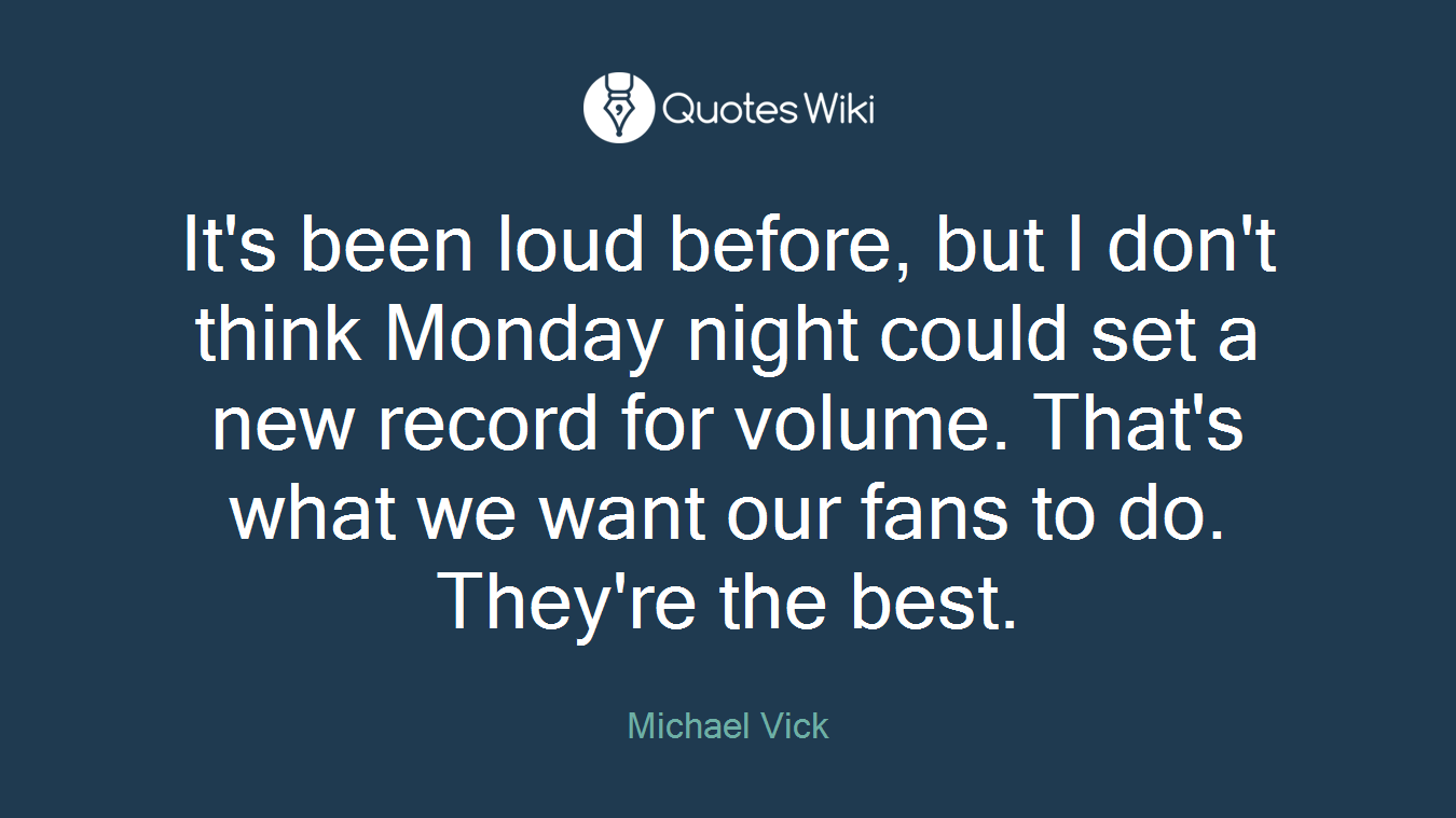 It's been loud before, but I don't think Monday night could set a new record for volume. That's what we want our fans to do. They're the best.