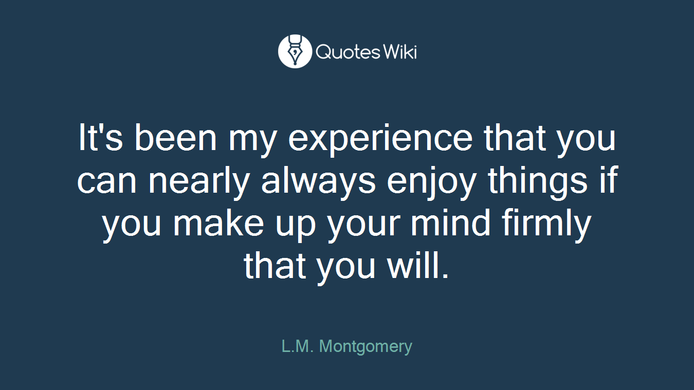 It's been my experience that you can nearly always enjoy things if you make up your mind firmly that you will.